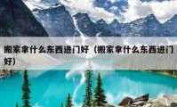 搬家拿什么東西進門好（搬家拿什么東西進門好）