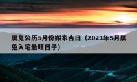 屬兔公歷5月份搬家吉日（2021年5月屬兔入宅最旺日子）