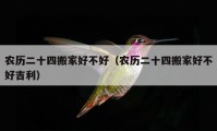 農(nóng)歷二十四搬家好不好（農(nóng)歷二十四搬家好不好吉利）