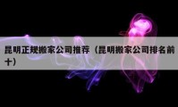 昆明正規(guī)搬家公司推薦（昆明搬家公司排名前十）