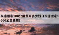 長途搬家100公里費用多少錢（長途搬家1000公里費用）