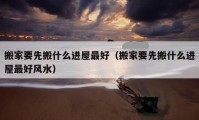 搬家要先搬什么進(jìn)屋最好（搬家要先搬什么進(jìn)屋最好風(fēng)水）