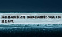 成都老兵搬家公司（成都老兵搬家公司員工待遇怎么樣）