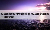 臨淄區(qū)搬家公司電話多少?。ㄅR淄區(qū)辛店搬家公司哪家好）