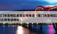 廈門市思明區(qū)搬家公司電話（廈門市思明區(qū)搬家公司電話地址）