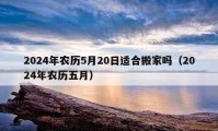 2024年農(nóng)歷5月20日適合搬家嗎（2024年農(nóng)歷五月）