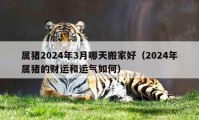 屬豬2024年3月哪天搬家好（2024年屬豬的財(cái)運(yùn)和運(yùn)氣如何）