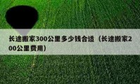 長途搬家300公里多少錢合適（長途搬家200公里費用）