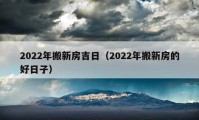 2022年搬新房吉日（2022年搬新房的好日子）