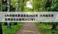 6月份搬家黃道吉日2021年（6月搬家黃歷黃道吉日查詢2021年）