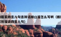 搬新家四言八句吉祥話順口溜怎么寫啊（搬新家祝福語四言八句）