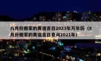 八月份搬家的黃道吉日2023年萬年歷（8月份搬家的黃道吉日查詢2021年）