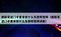 搬新家進門手里拿些什么東西呢視頻（搬新家進門手里拿些什么東西呢視頻講解）