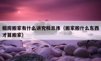 租房搬家有什么講究和忌諱（搬家搬什么東西才算搬家）