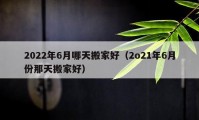 2022年6月哪天搬家好（2o21年6月份那天搬家好）