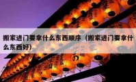 搬家進(jìn)門要拿什么東西順序（搬家進(jìn)門要拿什么東西好）