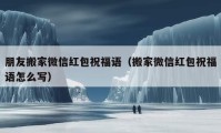 朋友搬家微信紅包祝福語(yǔ)（搬家微信紅包祝福語(yǔ)怎么寫）