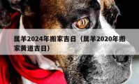 屬羊2024年搬家吉日（屬羊2020年搬家黃道吉日）