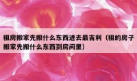 租房搬家先搬什么東西進(jìn)去最吉利（租的房子搬家先搬什么東西到房間里）