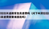 貨拉拉長途搬家包高速費(fèi)嗎（問下叫貨拉拉搬家高速費(fèi)需要來回出嗎）