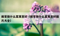 搬家做什么菜寓意好（搬家做什么菜寓意好圖片大全）