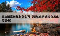 朋友搬家送紅包怎么寫（朋友搬家送紅包怎么寫賀卡）