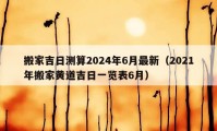 搬家吉日測算2024年6月最新（2021年搬家黃道吉日一覽表6月）