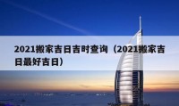 2021搬家吉日吉時(shí)查詢（2021搬家吉日最好吉日）