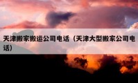 天津搬家搬運公司電話（天津大型搬家公司電話）