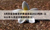 8月份適合搬家的黃道吉日2023雞狗（2021年八月適合搬家的吉日）