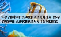 懷孕了搬家有什么講究和說法嗎為什么（懷孕了搬家有什么講究和說法嗎為什么不能搬家）