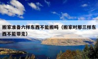 搬家準備六樣東西不能搬嗎（搬家時那三樣東西不能帶走）