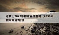 老黃歷2023年搬家吉日查詢（2030年搬家黃道吉日）