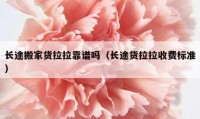 長途搬家貨拉拉靠譜嗎（長途貨拉拉收費(fèi)標(biāo)準(zhǔn)）