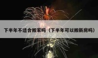 下半年不適合搬家嗎（下半年可以搬新房嗎）