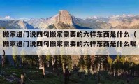 搬家進門說四句搬家需要的六樣東西是什么（搬家進門說四句搬家需要的六樣東西是什么呢）