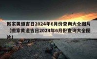 搬家黃道吉日2024年6月份查詢大全圖片（搬家黃道吉日2024年6月份查詢大全圖片）