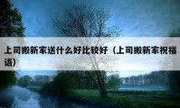 上司搬新家送什么好比較好（上司搬新家祝福語）