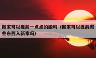 搬家可以提前一點(diǎn)點(diǎn)的搬嗎（搬家可以提前搬些東西入新家嗎）