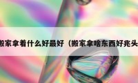 搬家拿著什么好最好（搬家拿啥東西好兆頭）