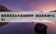 搬家家具怎么長(zhǎng)途運(yùn)輸呢?。ò徇\(yùn)家具用什么車(chē)）