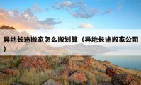 異地長途搬家怎么搬劃算（異地長途搬家公司）