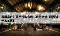 搬新家進(jìn)門要干什么合適（搬新家進(jìn)門需要拿什么東西）