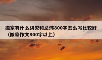 搬家有什么講究和忌諱800字怎么寫比較好（搬家作文800字以上）