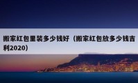 搬家紅包里裝多少錢(qián)好（搬家紅包放多少錢(qián)吉利2020）