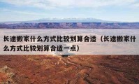 長途搬家什么方式比較劃算合適（長途搬家什么方式比較劃算合適一點）