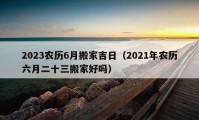 2023農(nóng)歷6月搬家吉日（2021年農(nóng)歷六月二十三搬家好嗎）