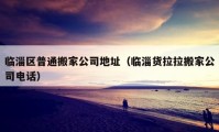 臨淄區(qū)普通搬家公司地址（臨淄貨拉拉搬家公司電話）