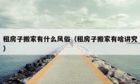 租房子搬家有什么風俗（租房子搬家有啥講究）