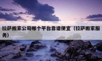 拉薩搬家公司哪個平臺靠譜便宜（拉薩搬家服務(wù)）